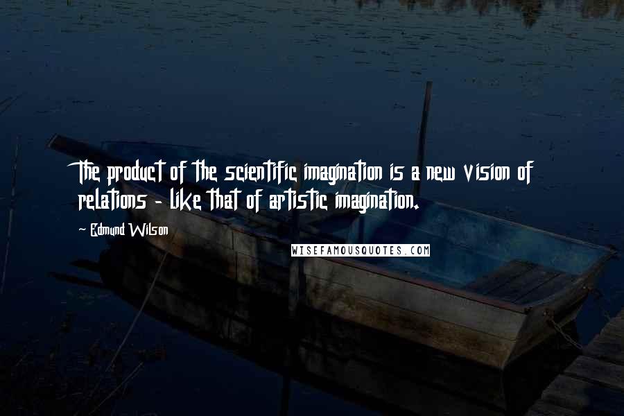 Edmund Wilson Quotes: The product of the scientific imagination is a new vision of relations - like that of artistic imagination.