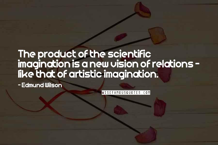 Edmund Wilson Quotes: The product of the scientific imagination is a new vision of relations - like that of artistic imagination.