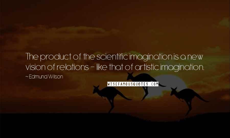 Edmund Wilson Quotes: The product of the scientific imagination is a new vision of relations - like that of artistic imagination.