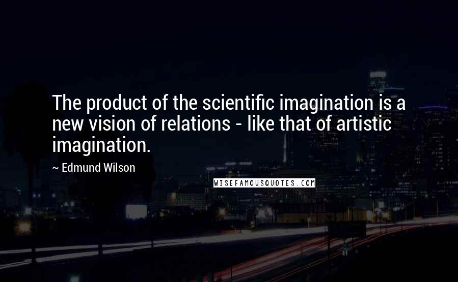 Edmund Wilson Quotes: The product of the scientific imagination is a new vision of relations - like that of artistic imagination.
