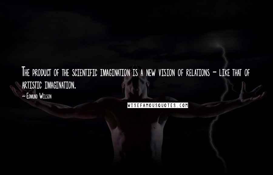 Edmund Wilson Quotes: The product of the scientific imagination is a new vision of relations - like that of artistic imagination.