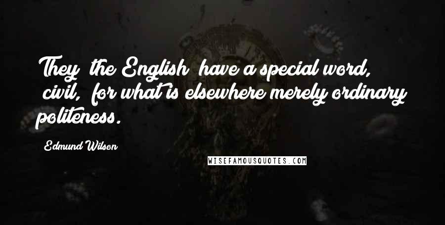 Edmund Wilson Quotes: They [the English] have a special word, "civil," for what is elsewhere merely ordinary politeness.