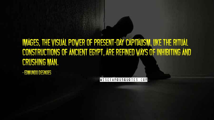 Edmundo Desnoes Quotes: Images, the visual power of present-day capitalism, like the ritual constructions of ancient Egypt, are refined ways of inhibiting and crushing man.