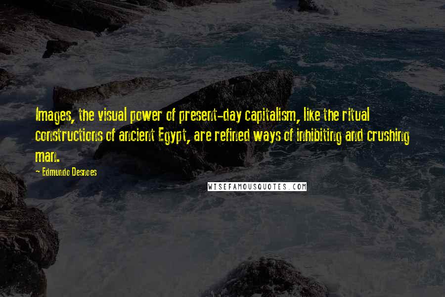 Edmundo Desnoes Quotes: Images, the visual power of present-day capitalism, like the ritual constructions of ancient Egypt, are refined ways of inhibiting and crushing man.