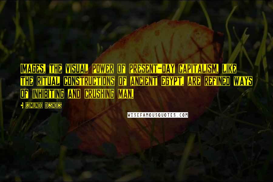 Edmundo Desnoes Quotes: Images, the visual power of present-day capitalism, like the ritual constructions of ancient Egypt, are refined ways of inhibiting and crushing man.