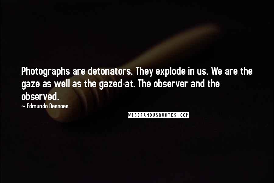 Edmundo Desnoes Quotes: Photographs are detonators. They explode in us. We are the gaze as well as the gazed-at. The observer and the observed.