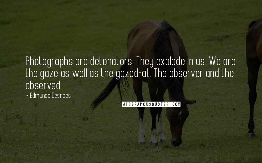 Edmundo Desnoes Quotes: Photographs are detonators. They explode in us. We are the gaze as well as the gazed-at. The observer and the observed.