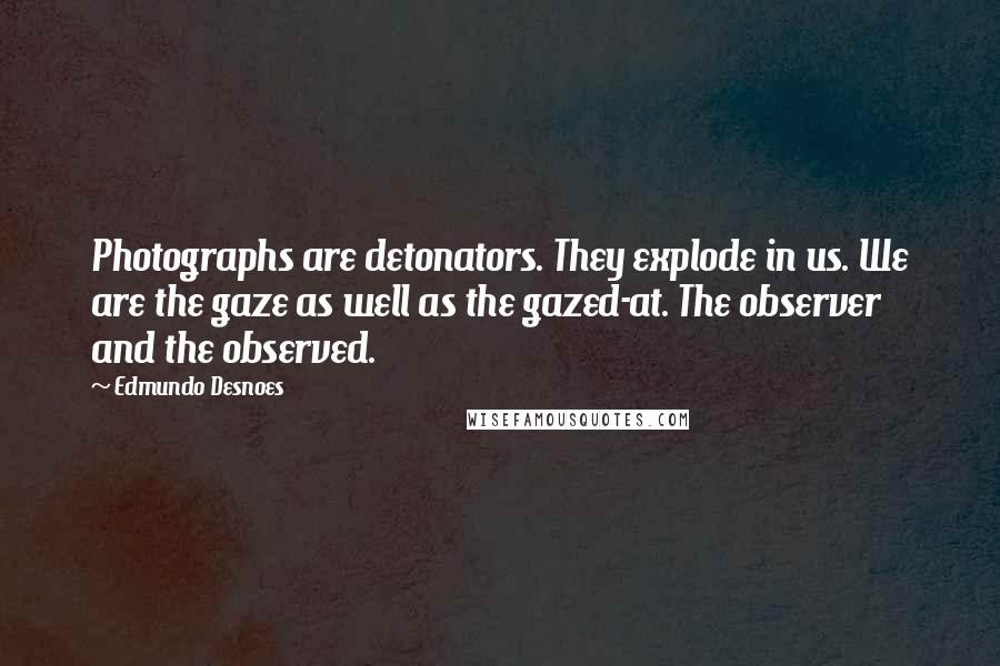 Edmundo Desnoes Quotes: Photographs are detonators. They explode in us. We are the gaze as well as the gazed-at. The observer and the observed.