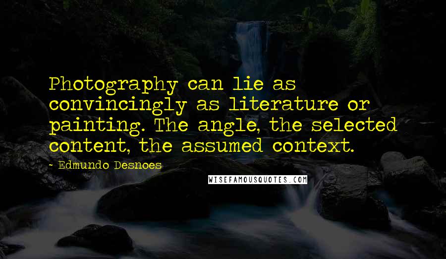 Edmundo Desnoes Quotes: Photography can lie as convincingly as literature or painting. The angle, the selected content, the assumed context.