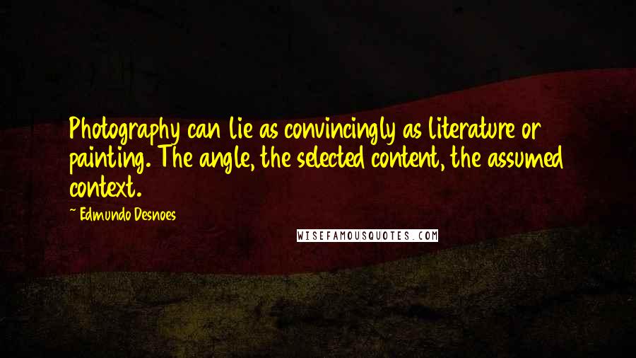 Edmundo Desnoes Quotes: Photography can lie as convincingly as literature or painting. The angle, the selected content, the assumed context.