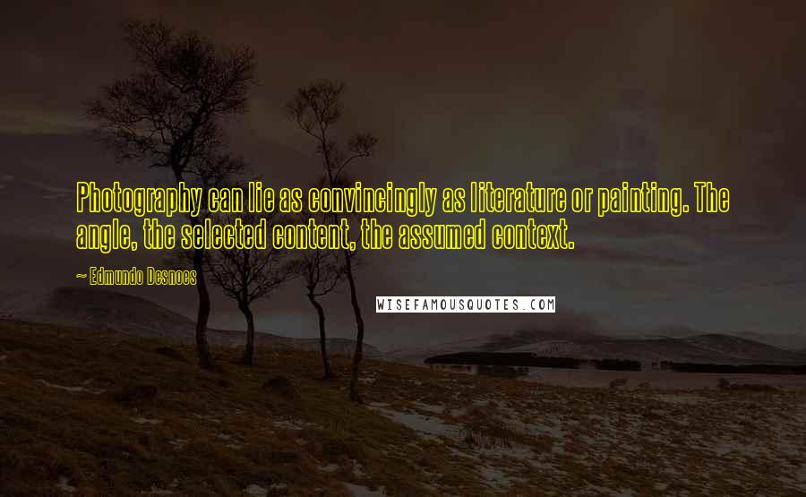 Edmundo Desnoes Quotes: Photography can lie as convincingly as literature or painting. The angle, the selected content, the assumed context.