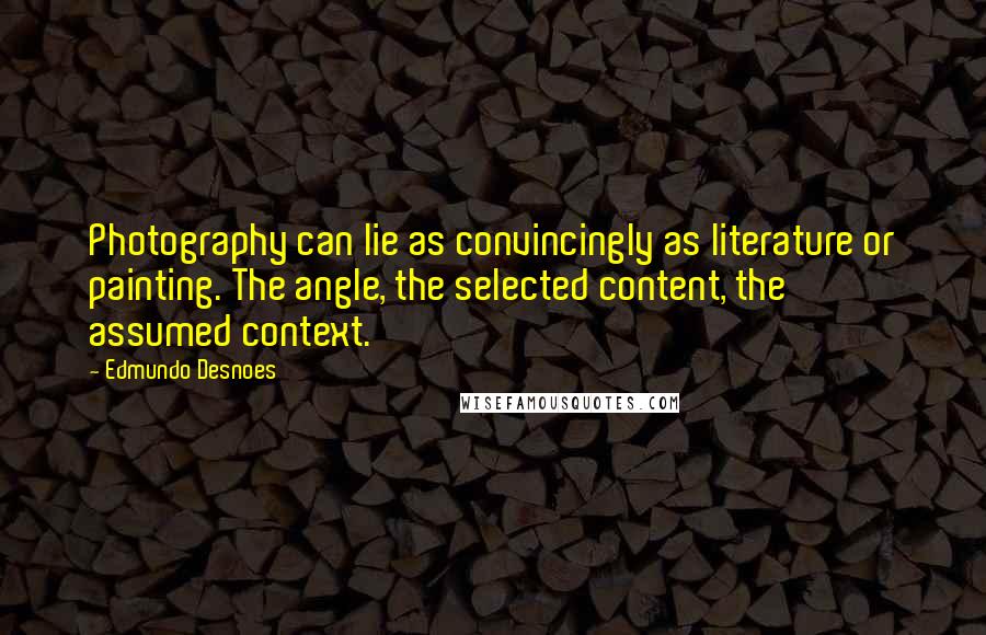 Edmundo Desnoes Quotes: Photography can lie as convincingly as literature or painting. The angle, the selected content, the assumed context.