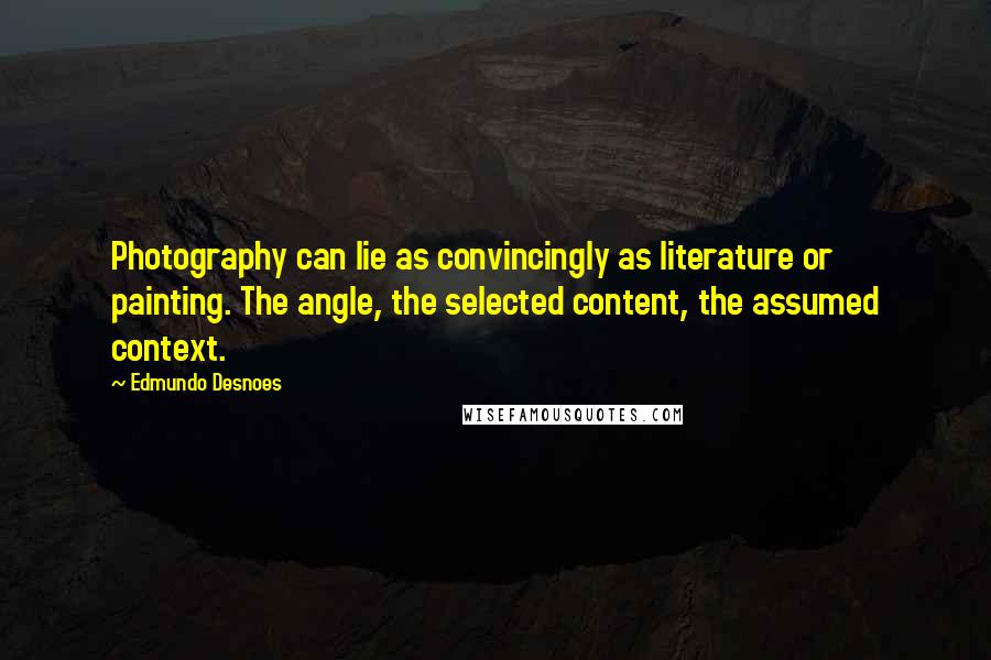 Edmundo Desnoes Quotes: Photography can lie as convincingly as literature or painting. The angle, the selected content, the assumed context.