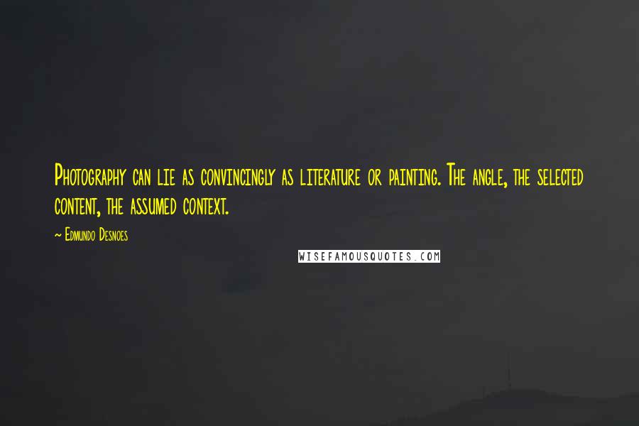 Edmundo Desnoes Quotes: Photography can lie as convincingly as literature or painting. The angle, the selected content, the assumed context.