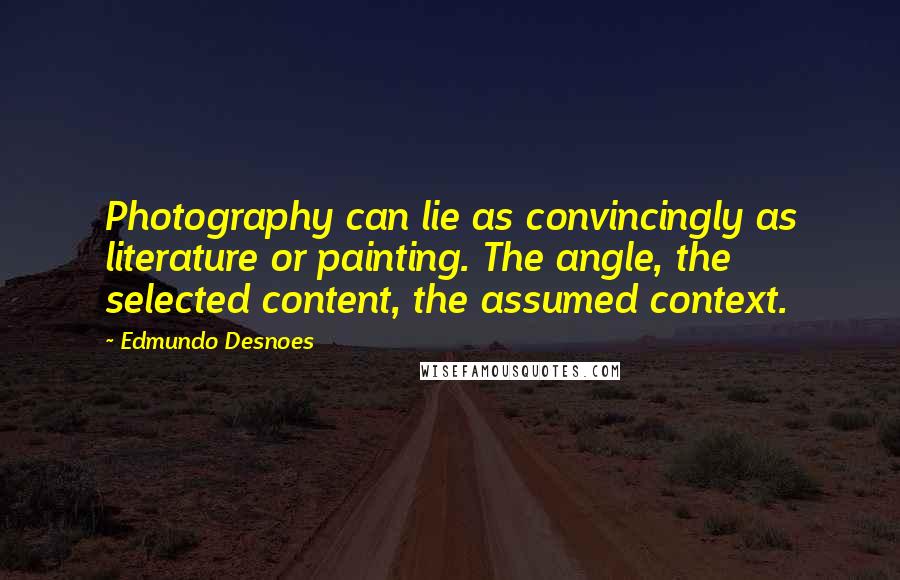 Edmundo Desnoes Quotes: Photography can lie as convincingly as literature or painting. The angle, the selected content, the assumed context.