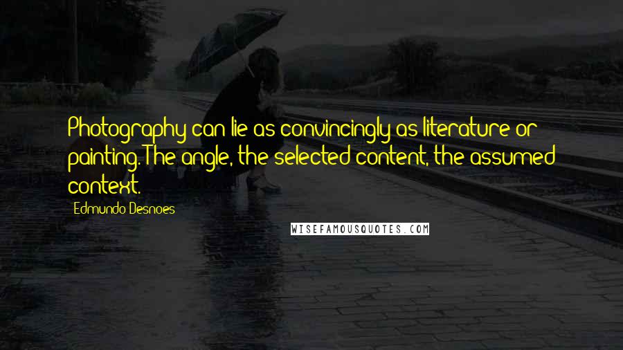 Edmundo Desnoes Quotes: Photography can lie as convincingly as literature or painting. The angle, the selected content, the assumed context.