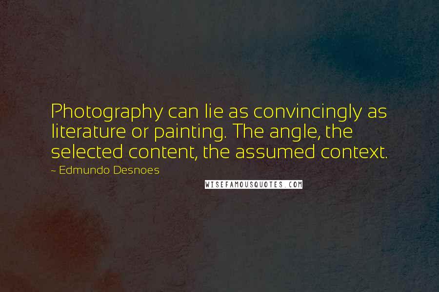 Edmundo Desnoes Quotes: Photography can lie as convincingly as literature or painting. The angle, the selected content, the assumed context.