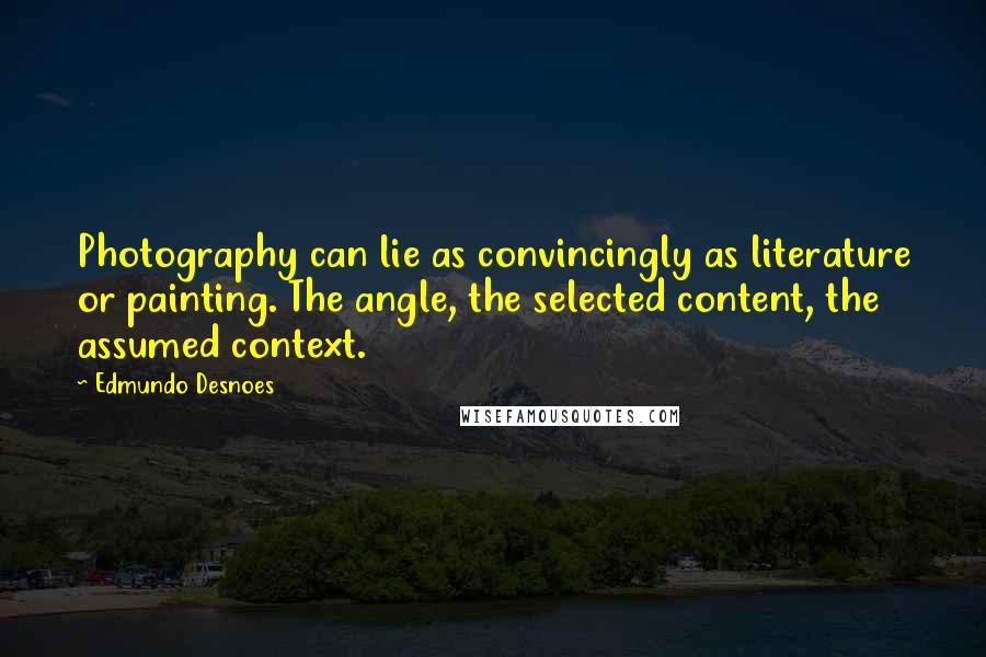 Edmundo Desnoes Quotes: Photography can lie as convincingly as literature or painting. The angle, the selected content, the assumed context.