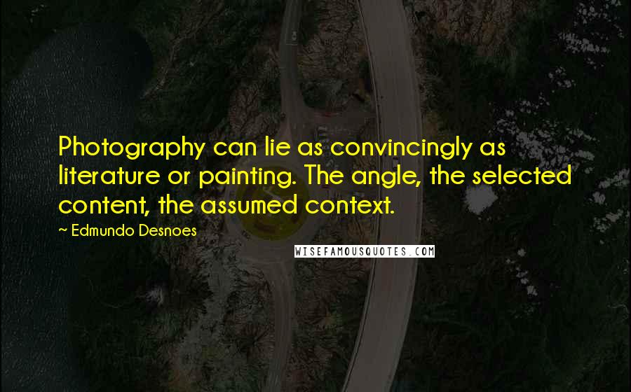 Edmundo Desnoes Quotes: Photography can lie as convincingly as literature or painting. The angle, the selected content, the assumed context.