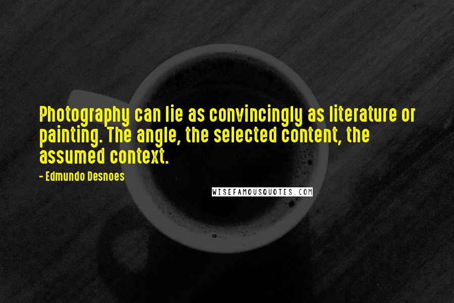 Edmundo Desnoes Quotes: Photography can lie as convincingly as literature or painting. The angle, the selected content, the assumed context.