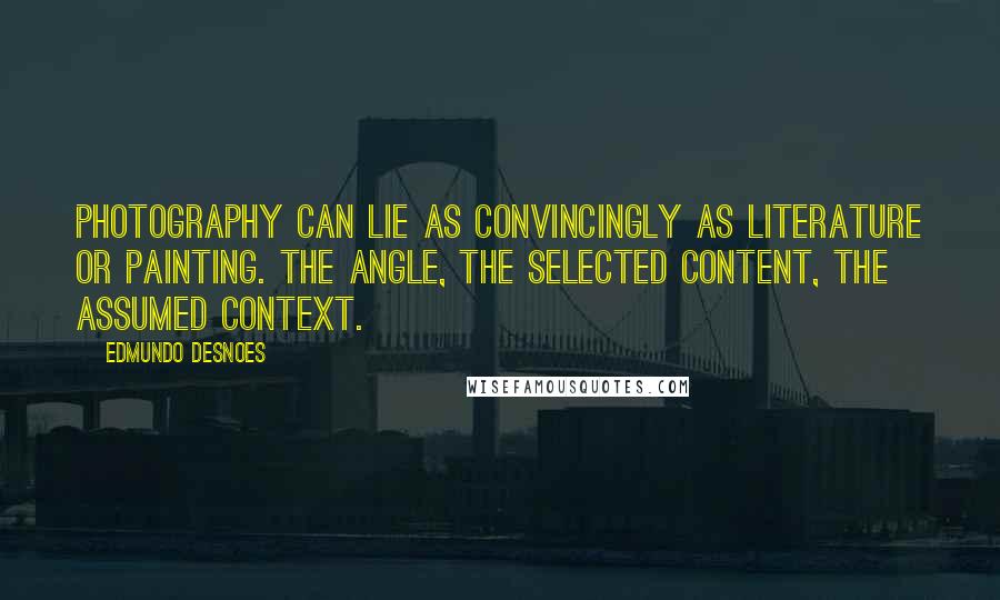 Edmundo Desnoes Quotes: Photography can lie as convincingly as literature or painting. The angle, the selected content, the assumed context.