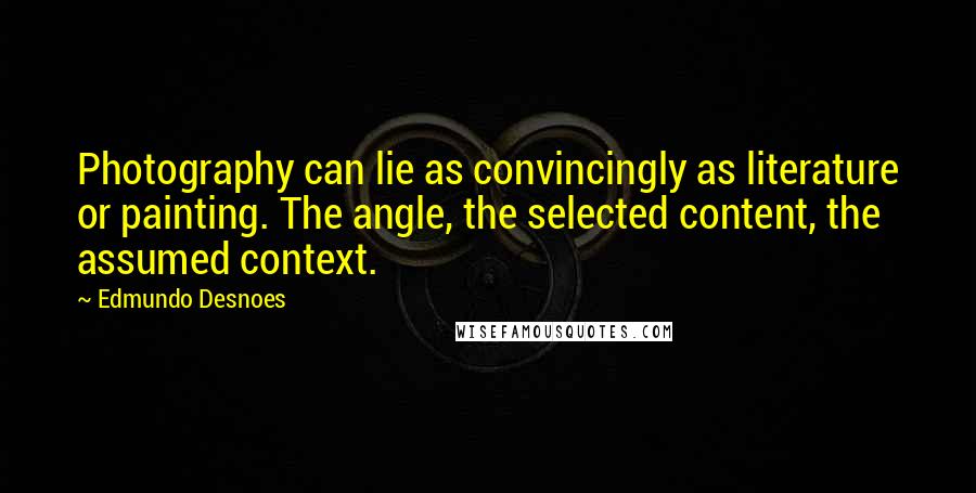 Edmundo Desnoes Quotes: Photography can lie as convincingly as literature or painting. The angle, the selected content, the assumed context.