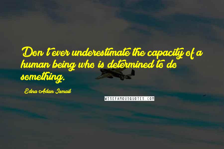 Edna Adan Ismail Quotes: Don't ever underestimate the capacity of a human being who is determined to do something.