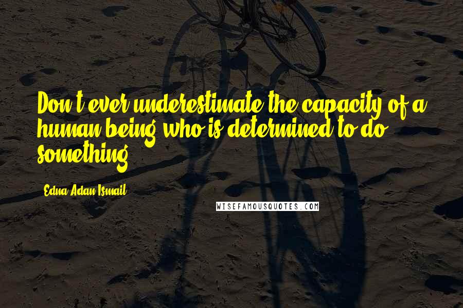 Edna Adan Ismail Quotes: Don't ever underestimate the capacity of a human being who is determined to do something.