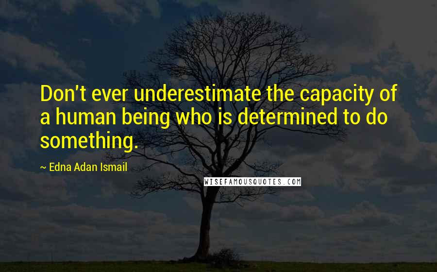 Edna Adan Ismail Quotes: Don't ever underestimate the capacity of a human being who is determined to do something.