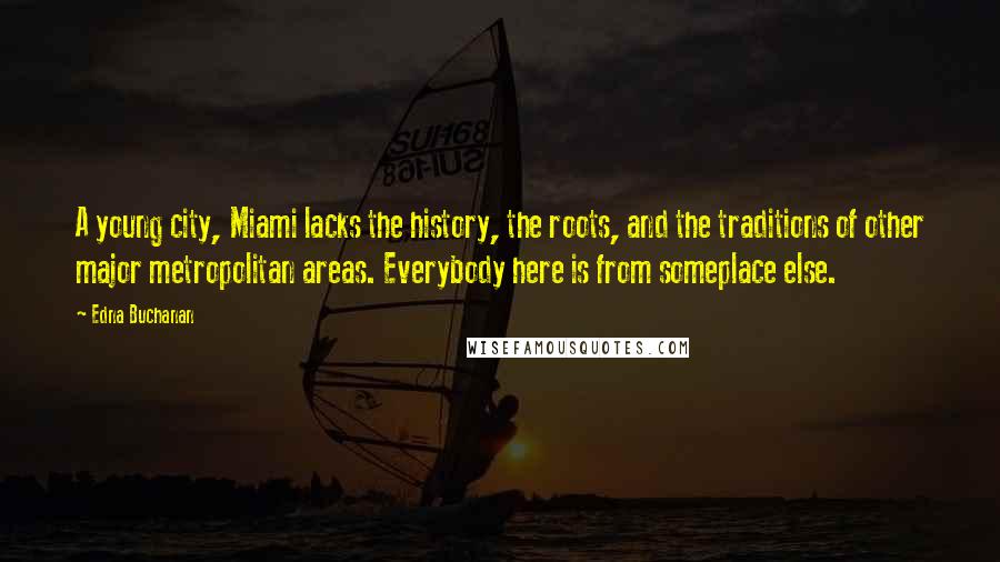 Edna Buchanan Quotes: A young city, Miami lacks the history, the roots, and the traditions of other major metropolitan areas. Everybody here is from someplace else.