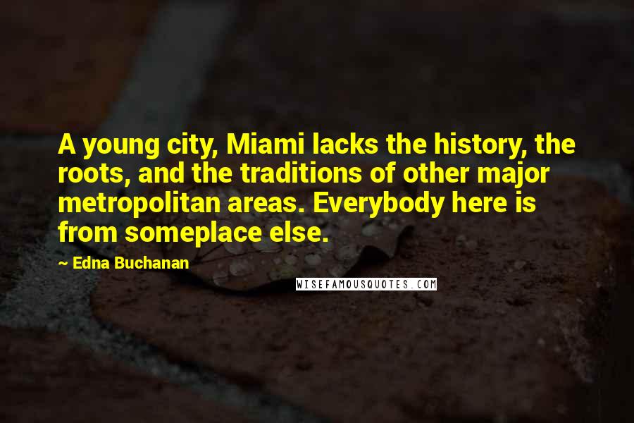 Edna Buchanan Quotes: A young city, Miami lacks the history, the roots, and the traditions of other major metropolitan areas. Everybody here is from someplace else.