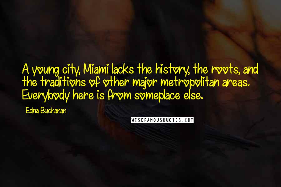 Edna Buchanan Quotes: A young city, Miami lacks the history, the roots, and the traditions of other major metropolitan areas. Everybody here is from someplace else.