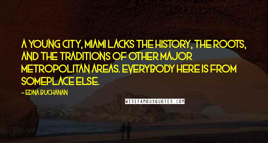 Edna Buchanan Quotes: A young city, Miami lacks the history, the roots, and the traditions of other major metropolitan areas. Everybody here is from someplace else.