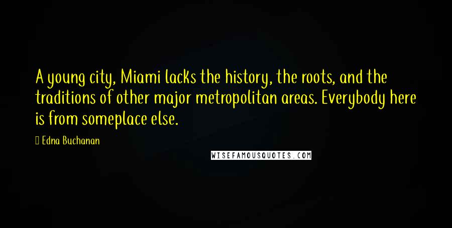 Edna Buchanan Quotes: A young city, Miami lacks the history, the roots, and the traditions of other major metropolitan areas. Everybody here is from someplace else.