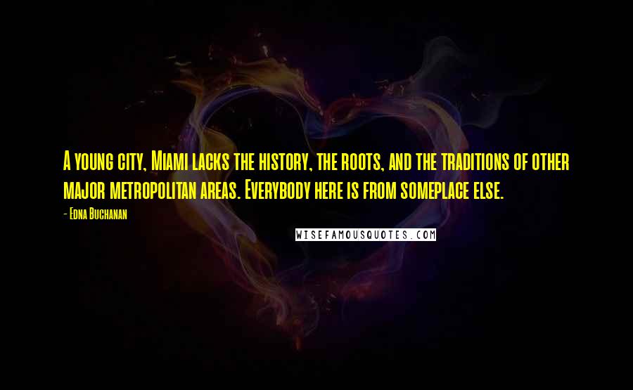 Edna Buchanan Quotes: A young city, Miami lacks the history, the roots, and the traditions of other major metropolitan areas. Everybody here is from someplace else.