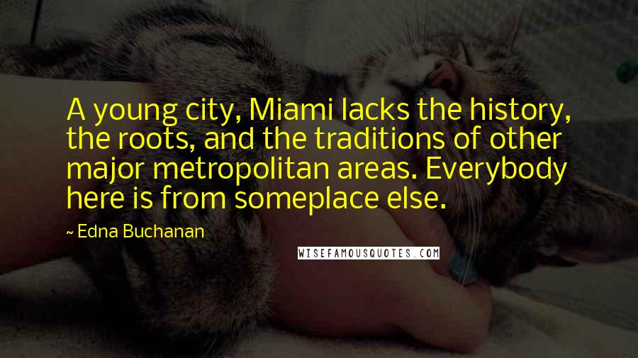 Edna Buchanan Quotes: A young city, Miami lacks the history, the roots, and the traditions of other major metropolitan areas. Everybody here is from someplace else.