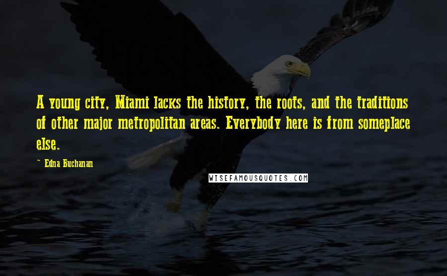 Edna Buchanan Quotes: A young city, Miami lacks the history, the roots, and the traditions of other major metropolitan areas. Everybody here is from someplace else.