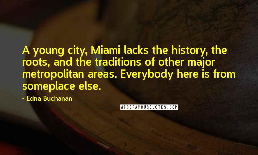 Edna Buchanan Quotes: A young city, Miami lacks the history, the roots, and the traditions of other major metropolitan areas. Everybody here is from someplace else.