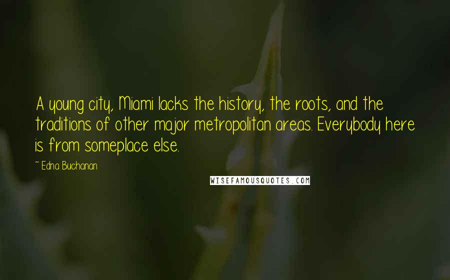 Edna Buchanan Quotes: A young city, Miami lacks the history, the roots, and the traditions of other major metropolitan areas. Everybody here is from someplace else.