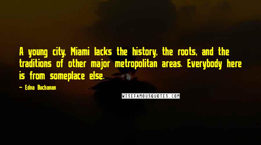 Edna Buchanan Quotes: A young city, Miami lacks the history, the roots, and the traditions of other major metropolitan areas. Everybody here is from someplace else.