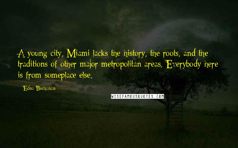 Edna Buchanan Quotes: A young city, Miami lacks the history, the roots, and the traditions of other major metropolitan areas. Everybody here is from someplace else.