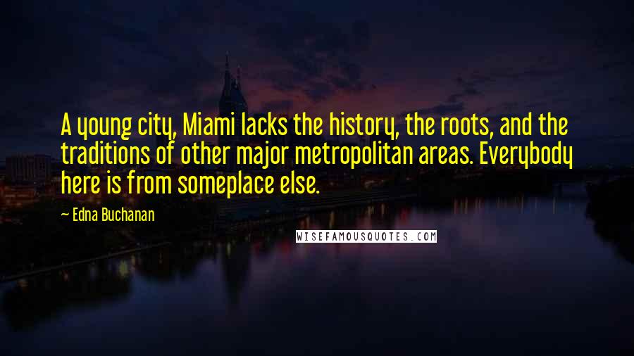 Edna Buchanan Quotes: A young city, Miami lacks the history, the roots, and the traditions of other major metropolitan areas. Everybody here is from someplace else.