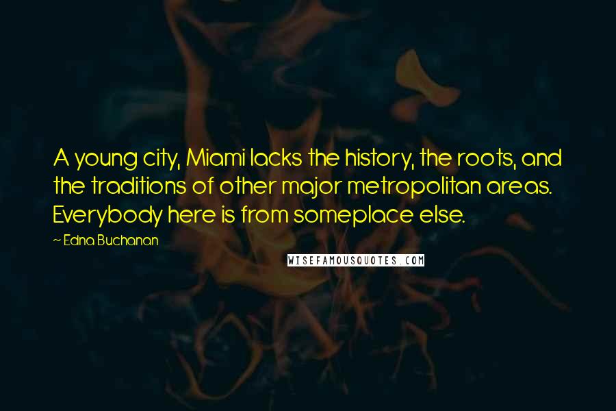 Edna Buchanan Quotes: A young city, Miami lacks the history, the roots, and the traditions of other major metropolitan areas. Everybody here is from someplace else.