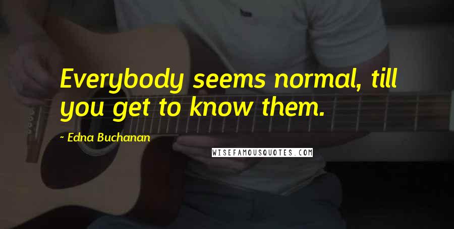 Edna Buchanan Quotes: Everybody seems normal, till you get to know them.