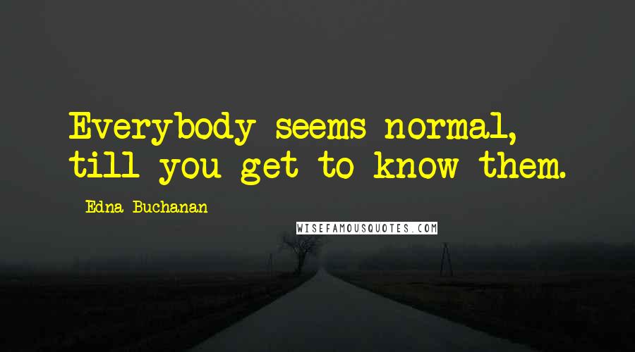 Edna Buchanan Quotes: Everybody seems normal, till you get to know them.