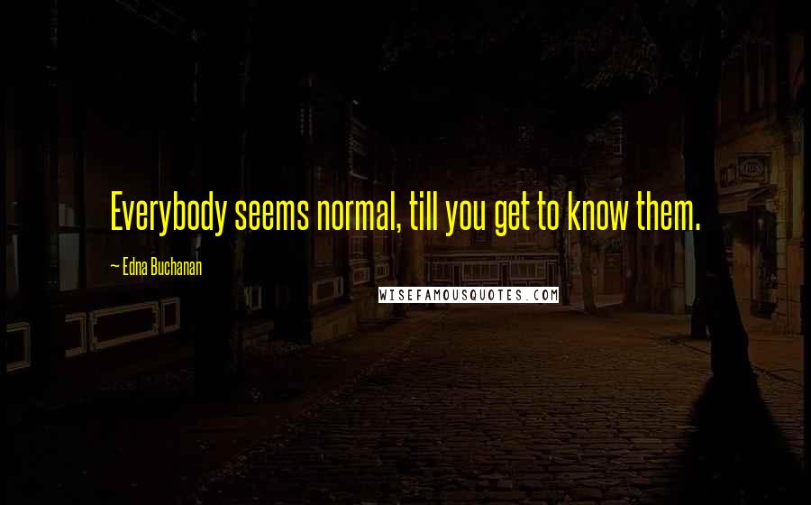 Edna Buchanan Quotes: Everybody seems normal, till you get to know them.