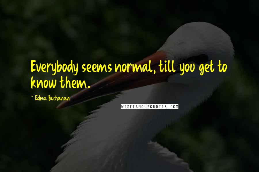 Edna Buchanan Quotes: Everybody seems normal, till you get to know them.