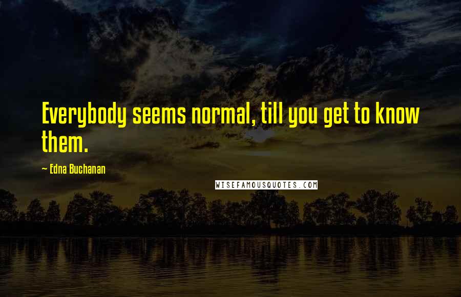 Edna Buchanan Quotes: Everybody seems normal, till you get to know them.