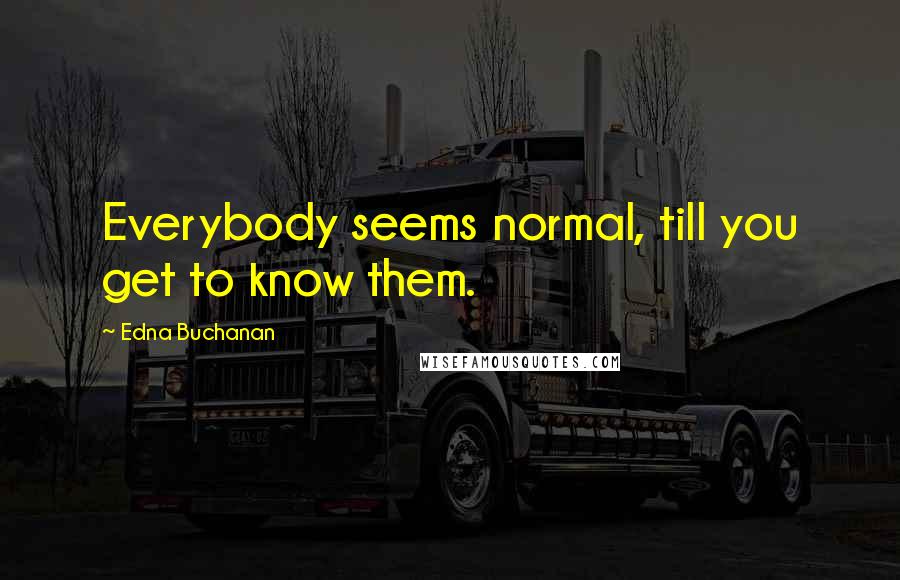 Edna Buchanan Quotes: Everybody seems normal, till you get to know them.