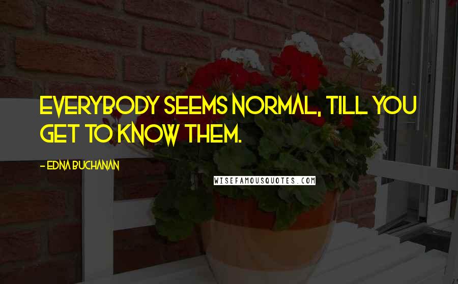 Edna Buchanan Quotes: Everybody seems normal, till you get to know them.